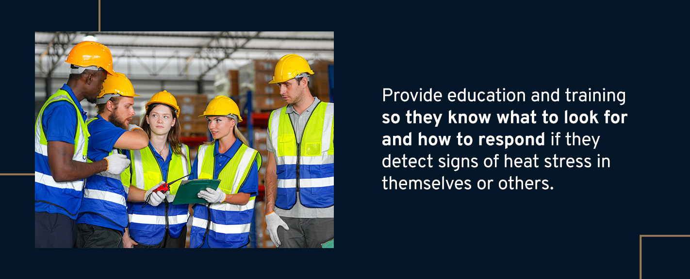 Provide education and training so they know what to look for and how to respond if they detect signs of heat stress in themselves or others. If workers peform unsupervised tasks while exposed to heat, have them work in pairs to ensure each other's safety.